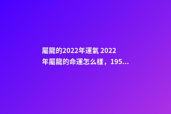 屬龍的2022年運氣 2022年屬龍的命運怎么樣，1952屬龍人要生大病-第1張-觀點-玄機派